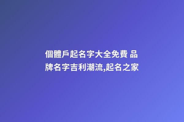 個體戶起名字大全免費 品牌名字吉利潮流,起名之家